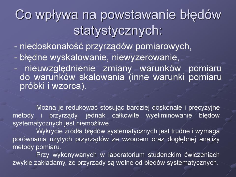 Można je redukować stosując bardziej doskonałe i precyzyjne metody i przyrządy, jednak całkowite wyeliminowanie błędów systematycznych jest niemożliwe.