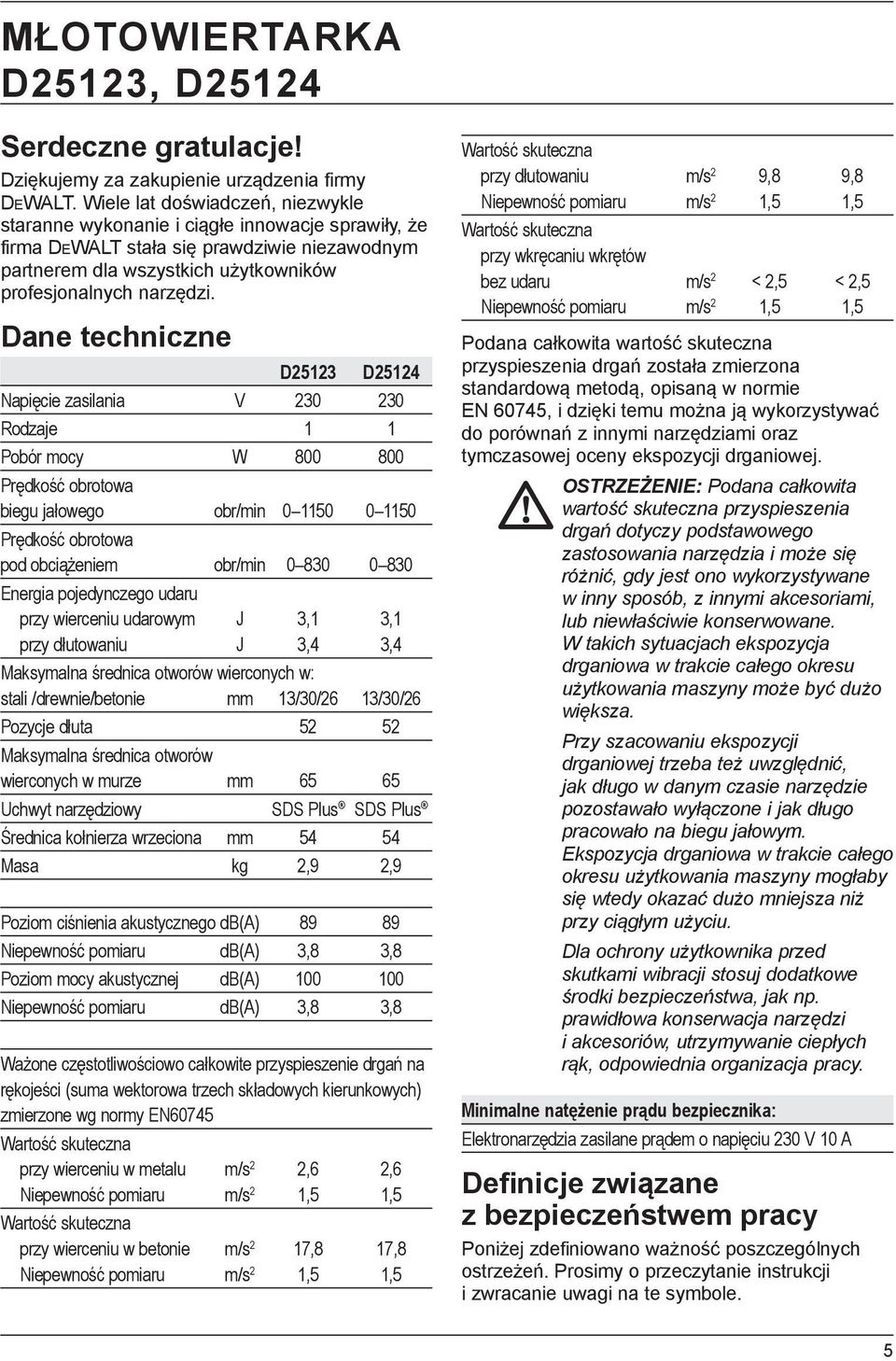 Dane techniczne D25123 D25124 Napięcie zasilania V 230 230 Rodzaje 1 1 Pobór mocy W 800 800 Prędkość obrotowa biegu jałowego obr/min 0 1150 0 1150 Prędkość obrotowa pod obciążeniem obr/min 0 830 0