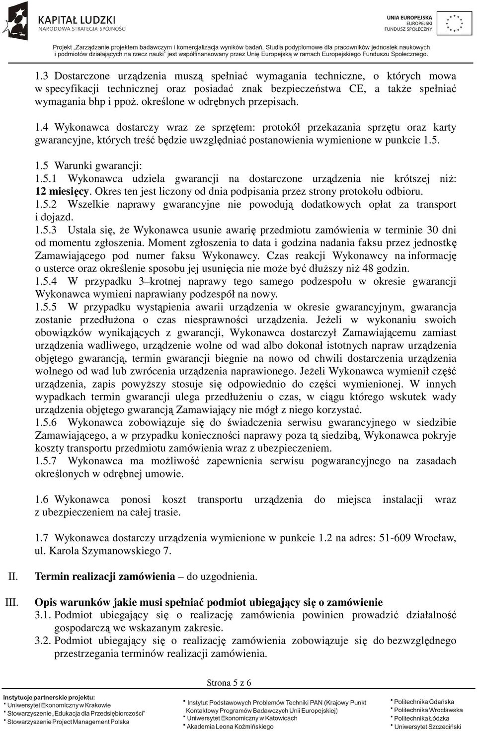 5. 1.5 Warunki gwarancji: 1.5.1 Wykonawca udziela gwarancji na dostarczone urządzenia nie krótszej niŝ: 12 miesięcy. Okres ten jest liczony od dnia podpisania przez strony protokołu odbioru. 1.5.2 Wszelkie naprawy gwarancyjne nie powodują dodatkowych opłat za transport i dojazd.