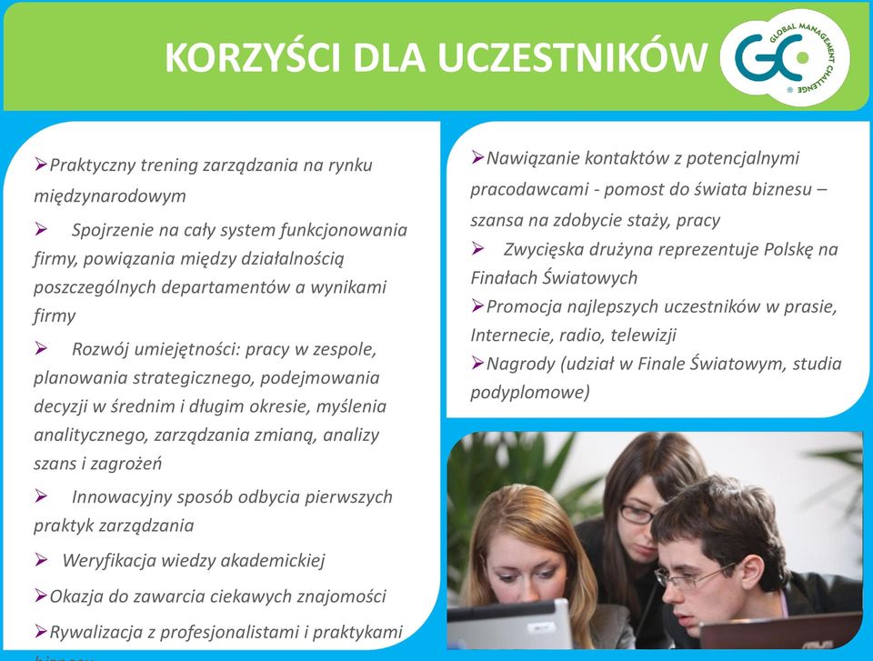 Nawiązanie kontaktów z potencjalnymi pracodawcami - pomost do świata biznesu szansa na zdobycie staży, pracy Zwycięska drużyna reprezentuje Polskę na Finałach Światowych Promocja najlepszych