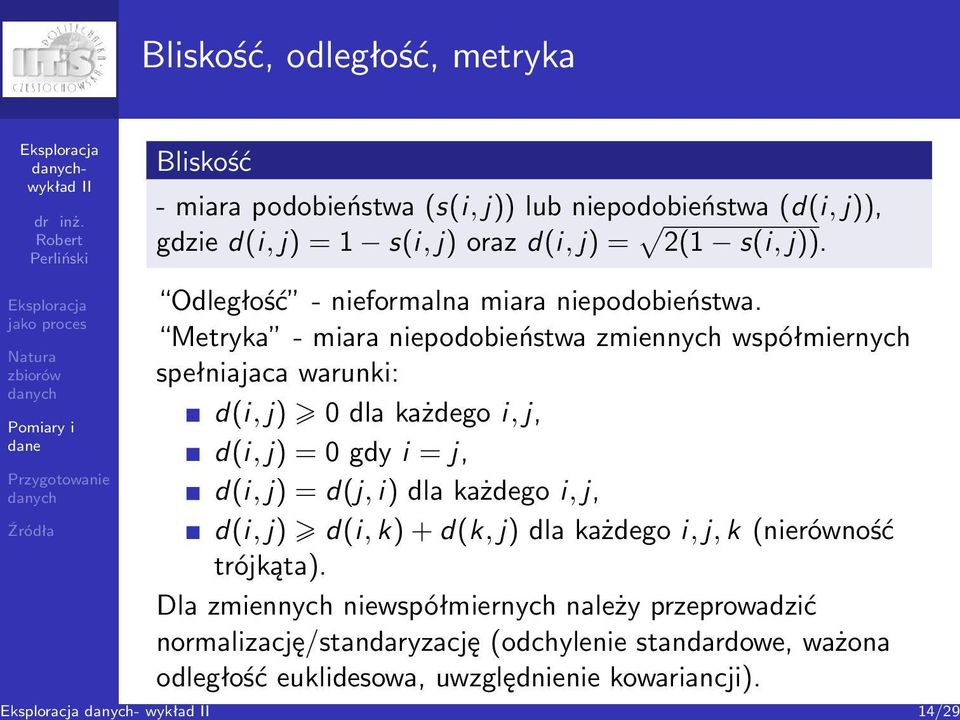 Metryka - miara niepodobieństwa zmiennych współmiernych spełniajaca warunki: d(i, j) 0 dla każdego i, j, d(i, j) = 0 gdy i = j, d(i, j) = d(j, i) dla