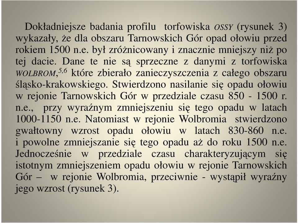Stwierdzono nasilanie się opadu ołowiu w rejonie Tarnowskich Gór w przedziale czasu 850-1500 r. n.e., przy wyraźnym zmniejszeniu się tego opadu w latach 1000-1150 n.e. Natomiast w rejonie Wolbromia stwierdzono gwałtowny wzrost opadu ołowiu w latach 830-860 n.