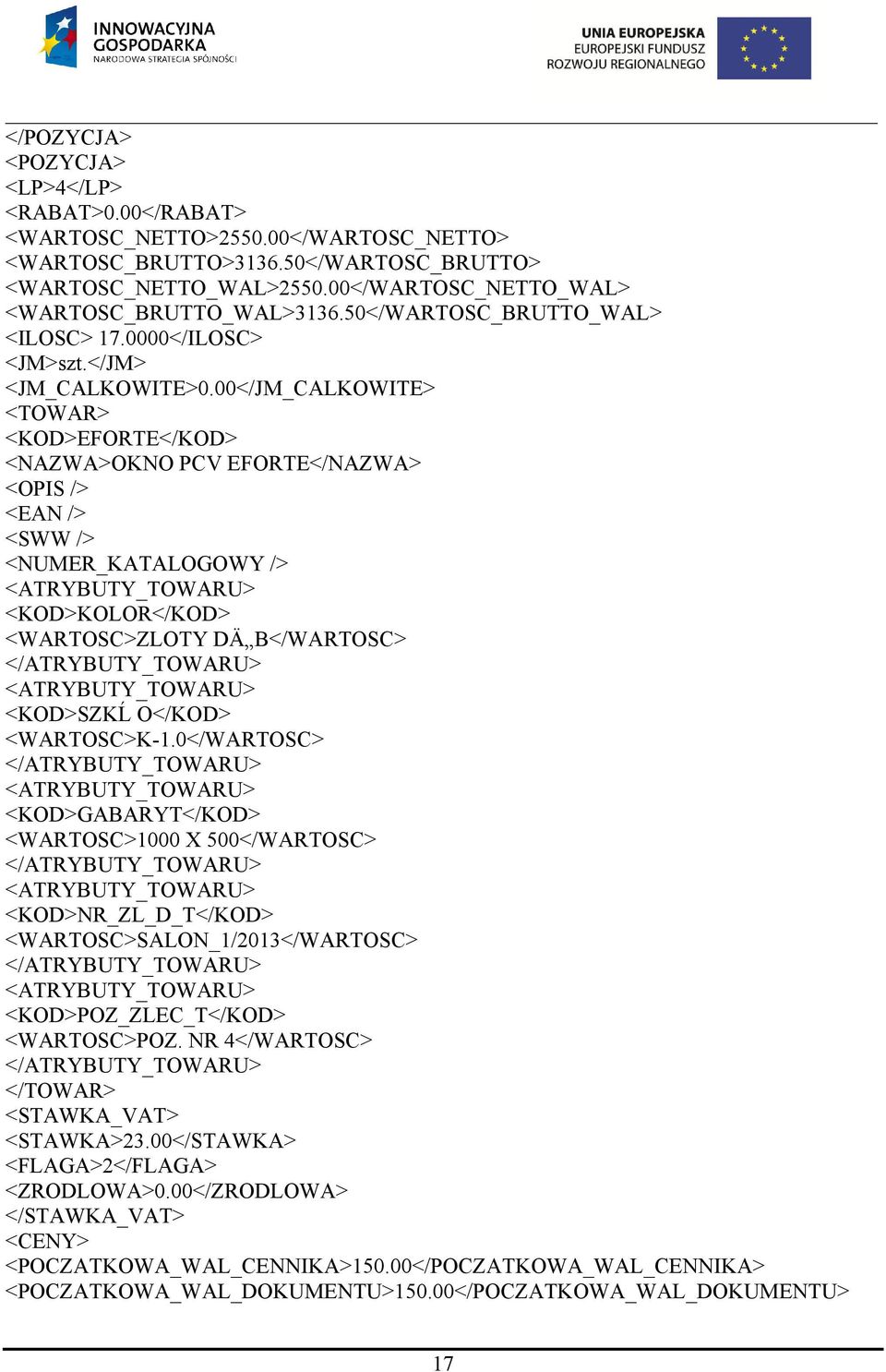 00</JM_CALKOWITE> <TOWAR> <KOD>EFORTE</KOD> <NAZWA>OKNO PCV EFORTE</NAZWA> <OPIS /> <EAN /> <SWW /> <NUMER_KATALOGOWY /> <KOD>KOLOR</KOD> <WARTOSC>ZLOTY DÄ B</WARTOSC> <KOD>SZKĹ O</KOD> <WARTOSC>K-1.