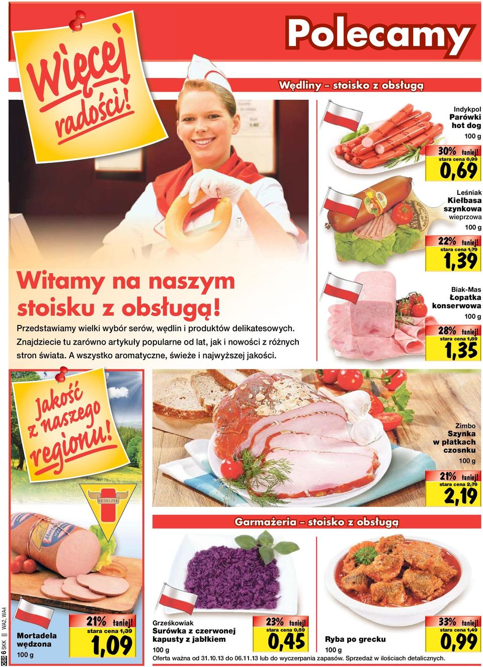 30% stara cena 0,99 0,69 22% 1,39 stara cena 1,79 28% Indykpol Parówki hot dog Leśniak Kiełbasa szynkowa wieprzowa Biak-Mas Łopatka konserwowa 1,35 stara cena 1,89 Zimbo Szynka w płatkach czosnku 21%