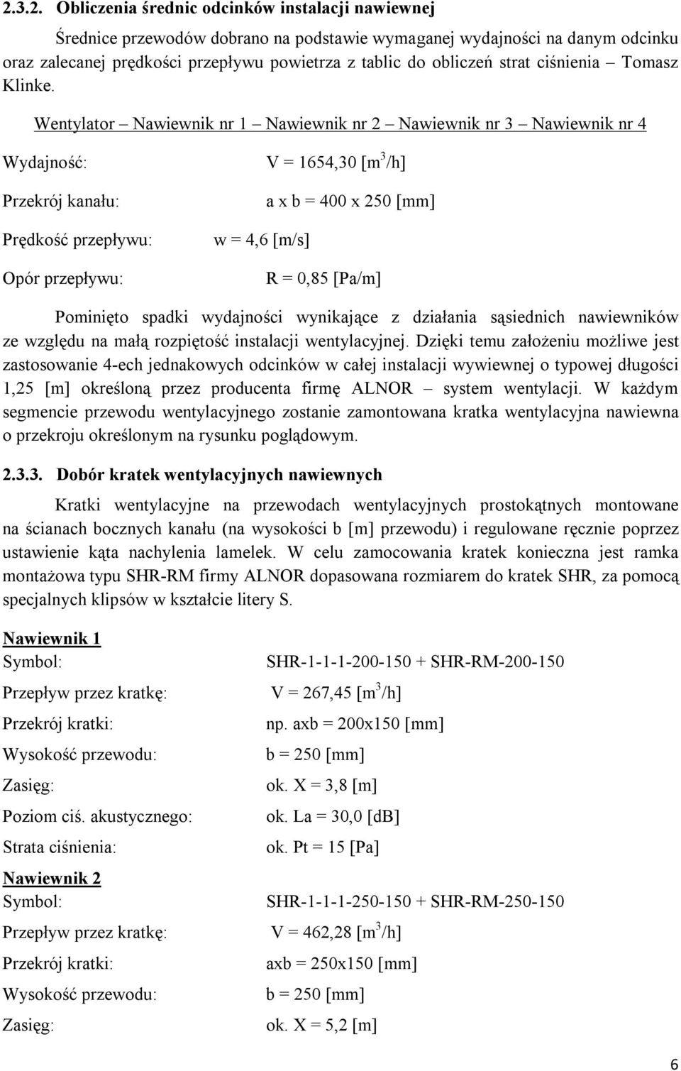 Wentylator Nawiewnik nr 1 Nawiewnik nr 2 Nawiewnik nr 3 Nawiewnik nr 4 Wydajność: Przekrój kanału: Prędkość przepływu: Opór przepływu: V = 1654,30 [m 3 /h] a x b = 400 x 250 [mm] w = 4,6 [m/s] R =