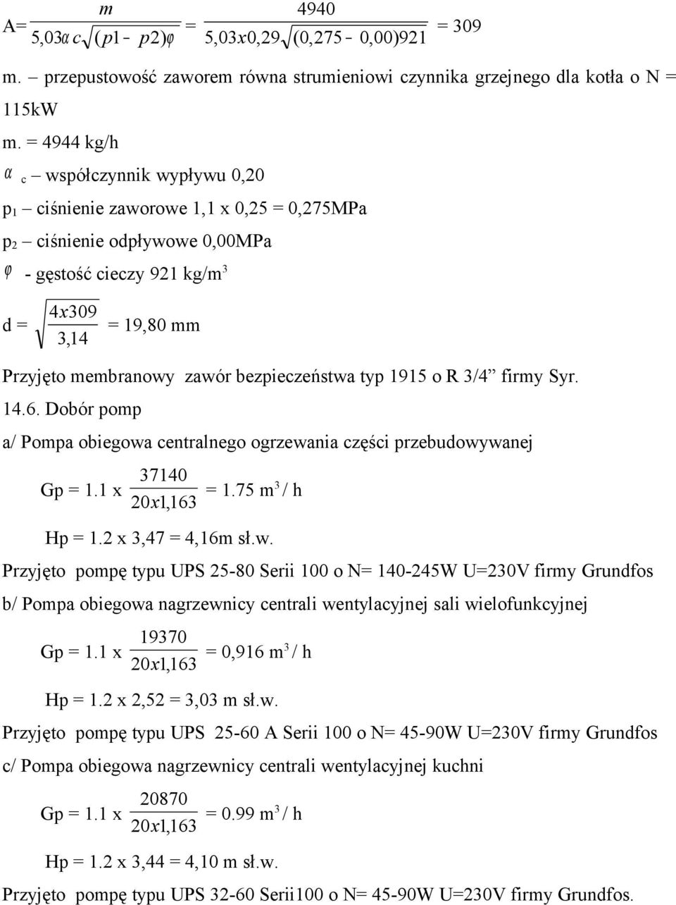 bezpieczeństwa typ 95 o R 3/4 firmy Syr. 4.6. Dobór pomp a/ Pompa obiegowa centralnego ogrzewania części przebudowywanej Gp =. x 3740 20x,63 =.75 m 3 / h Hp =.2 x 3,47 = 4,6m sł.w. Przyjęto pompę typu UPS 25-80 Serii 00 o N= 40-245W U=230V firmy Grundfos b/ Pompa obiegowa nagrzewnicy centrali wentylacyjnej sali wielofunkcyjnej Gp =.