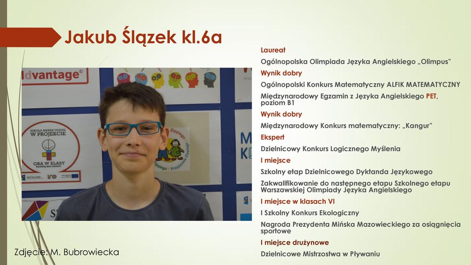 Języka Angielskiego PET, poziom B1 Wynik dobry Międzynarodowy Konkurs matematyczny: Kangur Ekspert Dzielnicowy Konkurs Logicznego Myślenia I miejsce Szkolny