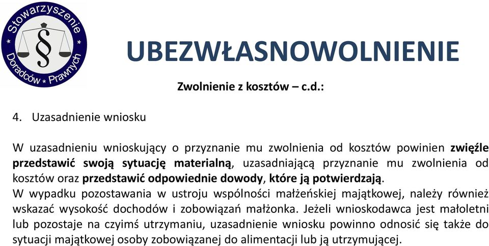 : W uzasadnieniu wnioskujący o przyznanie mu zwolnienia od kosztów powinien zwięźle przedstawić swoją sytuację materialną, uzasadniającą przyznanie mu