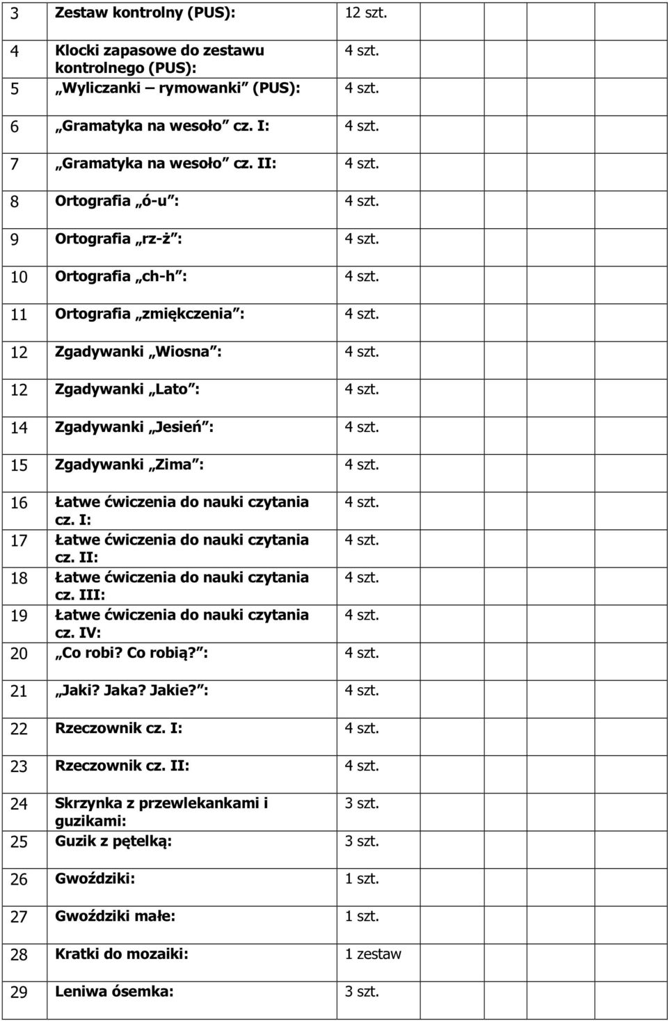 14 Zgadywanki Jesień : 4 szt. 15 Zgadywanki Zima : 4 szt. 16 Łatwe ćwiczenia do nauki czytania 4 szt. cz. I: 17 Łatwe ćwiczenia do nauki czytania 4 szt. cz. II: 18 Łatwe ćwiczenia do nauki czytania 4 szt.