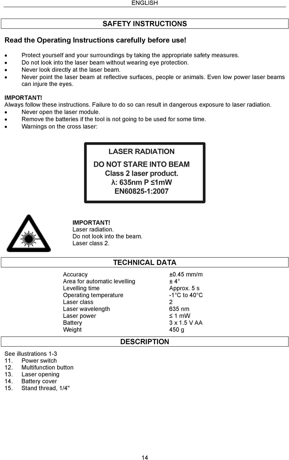 Even low power laser beams can injure the eyes. IMPORTANT! Always follow these instructions. Failure to do so can result in dangerous exposure to laser radiation. Never open the laser module.