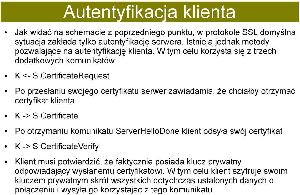 W tym celu korzysta się z trzech dodatkowych komunikatów: K <- S CertificateRequest Po przesłaniu swojego certyfikatu serwer zawiadamia, że chciałby otrzymać certyfikat klienta K -> S