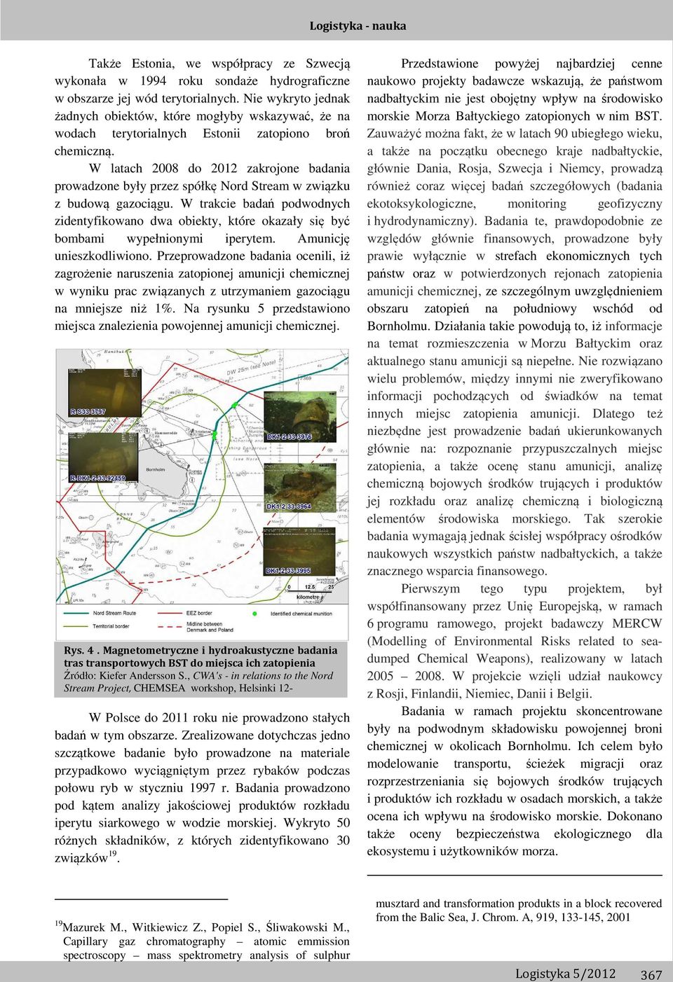 W latach 2008 do 2012 zakrojone badania prowadzone były przez spółkę Nord Stream w związku z budową gazociągu.