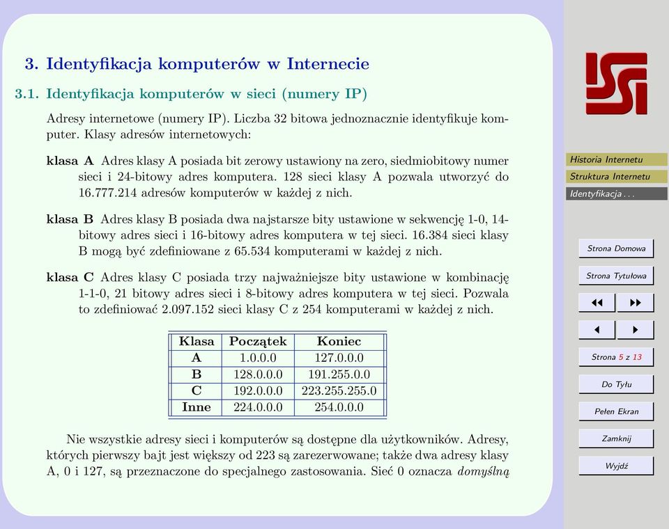 214 adresów komputerów w każdej z nich. klasa B Adres klasy B posiada dwa najstarsze bity ustawione w sekwencję 1-0, 14- bitowy adres sieci i 16-bitowy adres komputera w tej sieci. 16.384 sieci klasy B mogą być zdefiniowane z 65.