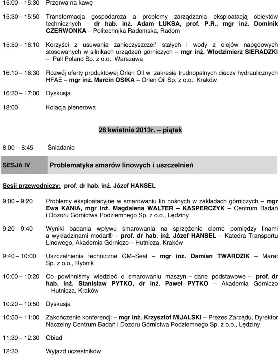 Włodzimierz SIERADZKI Pall Poland Sp. z o.o., Warszawa 16:10 16:30 Rozwój oferty produktowej Orlen Oil w zakresie trudnopalnych cieczy hydraulicznych HFAE mgr inż. Marcin OSIKA Orlen Oil Sp. z o.o., Kraków 16:30 17:00 Dyskusja 18:00 Kolacja plenerowa 26 kwietnia 2013r.