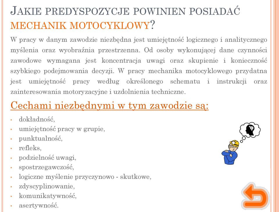 W pracy mechanika motocyklowego przydatna jest umiejętność pracy według określonego schematu i instrukcji oraz zainteresowania motoryzacyjne i uzdolnienia techniczne.