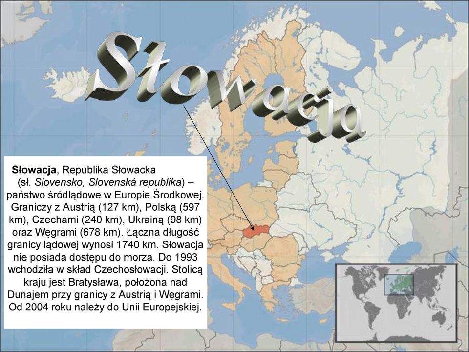 Łączna długość granicy lądowej wynosi 1740 km. Słowacja nie posiada dostępu do morza.