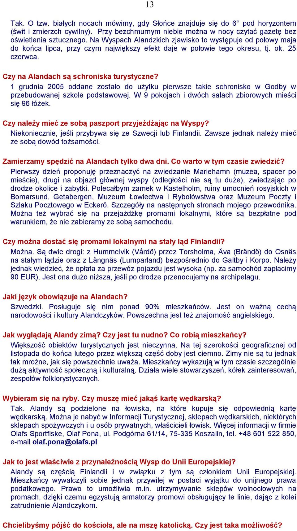 1 grudnia 2005 oddane zostało do użytku pierwsze takie schronisko w Godby w przebudowanej szkole podstawowej. W 9 pokojach i dwóch salach zbiorowych mieści się 96 łóżek.