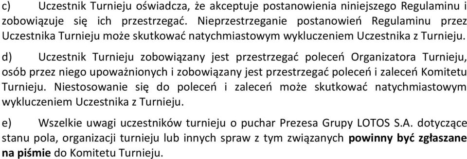 d) Uczestnik Turnieju zobowiązany jest przestrzegać poleceń Organizatora Turnieju, osób przez niego upoważnionych i zobowiązany jest przestrzegać poleceń i zaleceń Komitetu Turnieju.