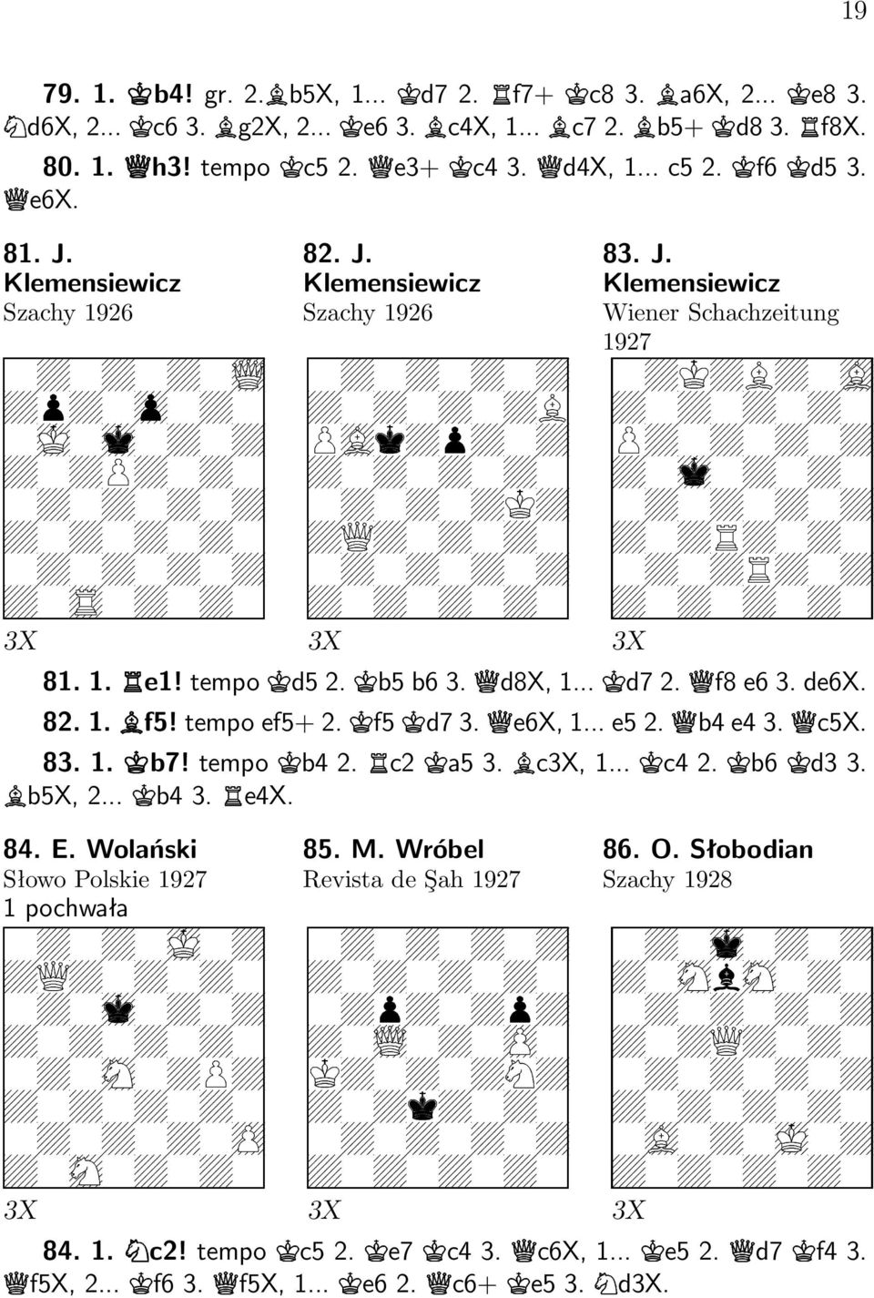 J. Klemensiewicz Wiener Schachzeitung 1927 t t t } t t t t z t t t t t y t t t t t t t t t t t t t t t t t t 81. 1. e1! tempo o d5 2. o b5 b6 3. s d8x, 1... o d7 2. s f8 e6 3. de6x. 82. 1. ƒ f5!