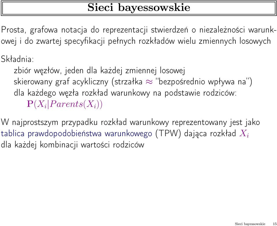 bezpośrednio wpływa na ) dla każdego węzła rozkład warunkowy na podstawie rodziców: P(X i Parents(X i )) W najprostszym przypadku rozkład