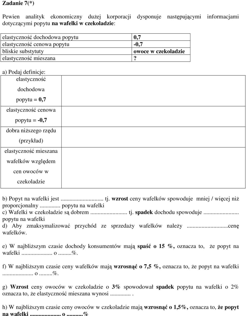 a) Podaj definicje: elastyczność dochodowa popytu = 0,7 elastyczność cenowa popytu = -0,7 dobra niŝszego rzędu (przykład) elastyczność mieszana wafelków względem cen owoców w czekoladzie b) Popyt na