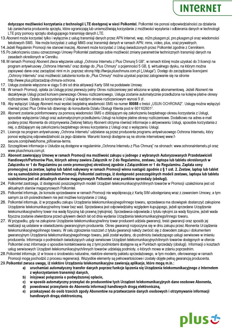 przy pomocy sprzętu obsługującego transmisję danych LTE. 13. Abonent może korzystać tylko i wyłącznie z usług transmisji danych przez APN internet, wap, m2m.plusgsm.pl, pro.plusgsm.pl oraz wiadomości tekstowych SMS.