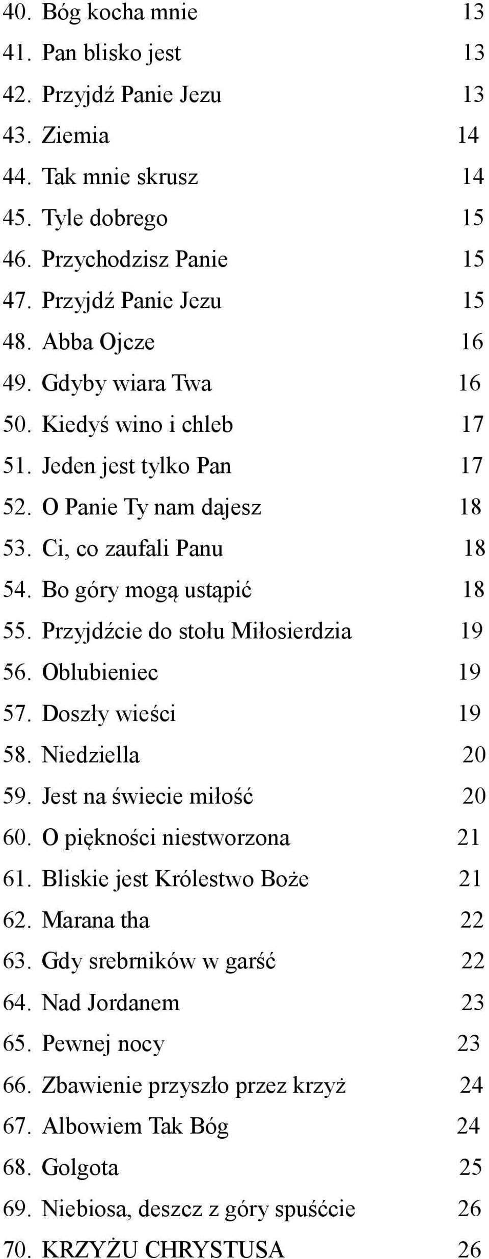 Przyjdźcie do stołu Miłosierdzia 19 56. Oblubieniec 19 57. Doszły wieści 19 58. Niedziella 20 59. Jest na świecie miłość 20 60. O piękności niestworzona 21 61. Bliskie jest Królestwo Boże 21 62.