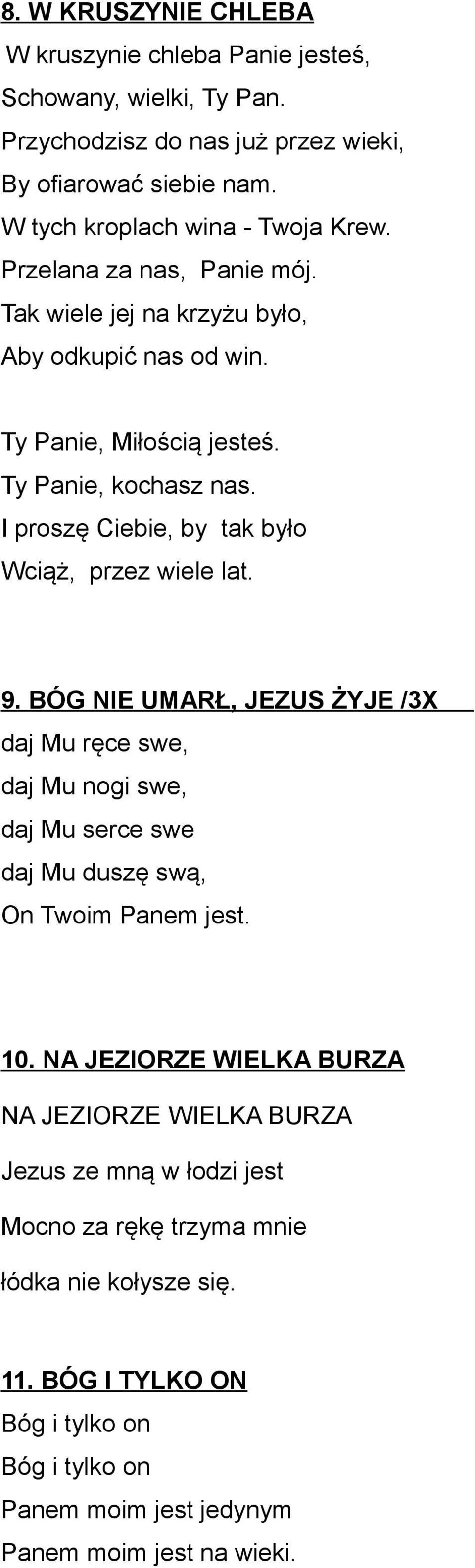 I proszę Ciebie, by tak było Wciąż, przez wiele lat. 9. BÓG NIE UMARŁ, JEZUS ŻYJE /3X daj Mu ręce swe, daj Mu nogi swe, daj Mu serce swe daj Mu duszę swą, On Twoim Panem jest. 10.