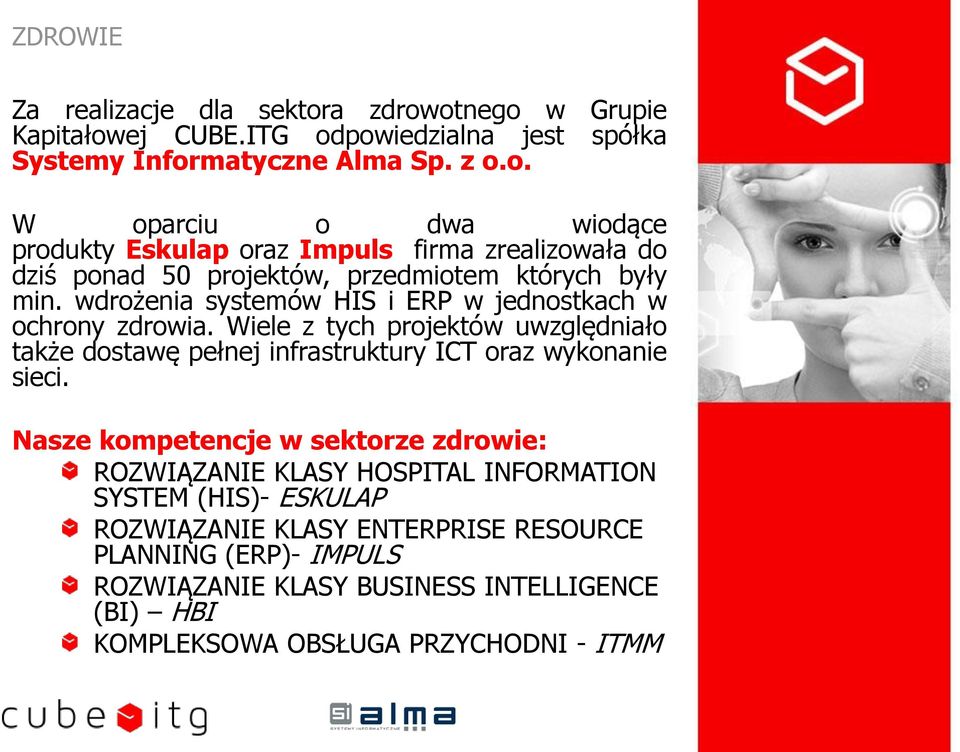 Nasze kompetencje w sektorze zdrowie: ROZWIĄZANIE KLASY HOSPITAL INFORMATION SYSTEM (HIS)- ESKULAP ROZWIĄZANIE KLASY ENTERPRISE RESOURCE PLANNING (ERP)- IMPULS