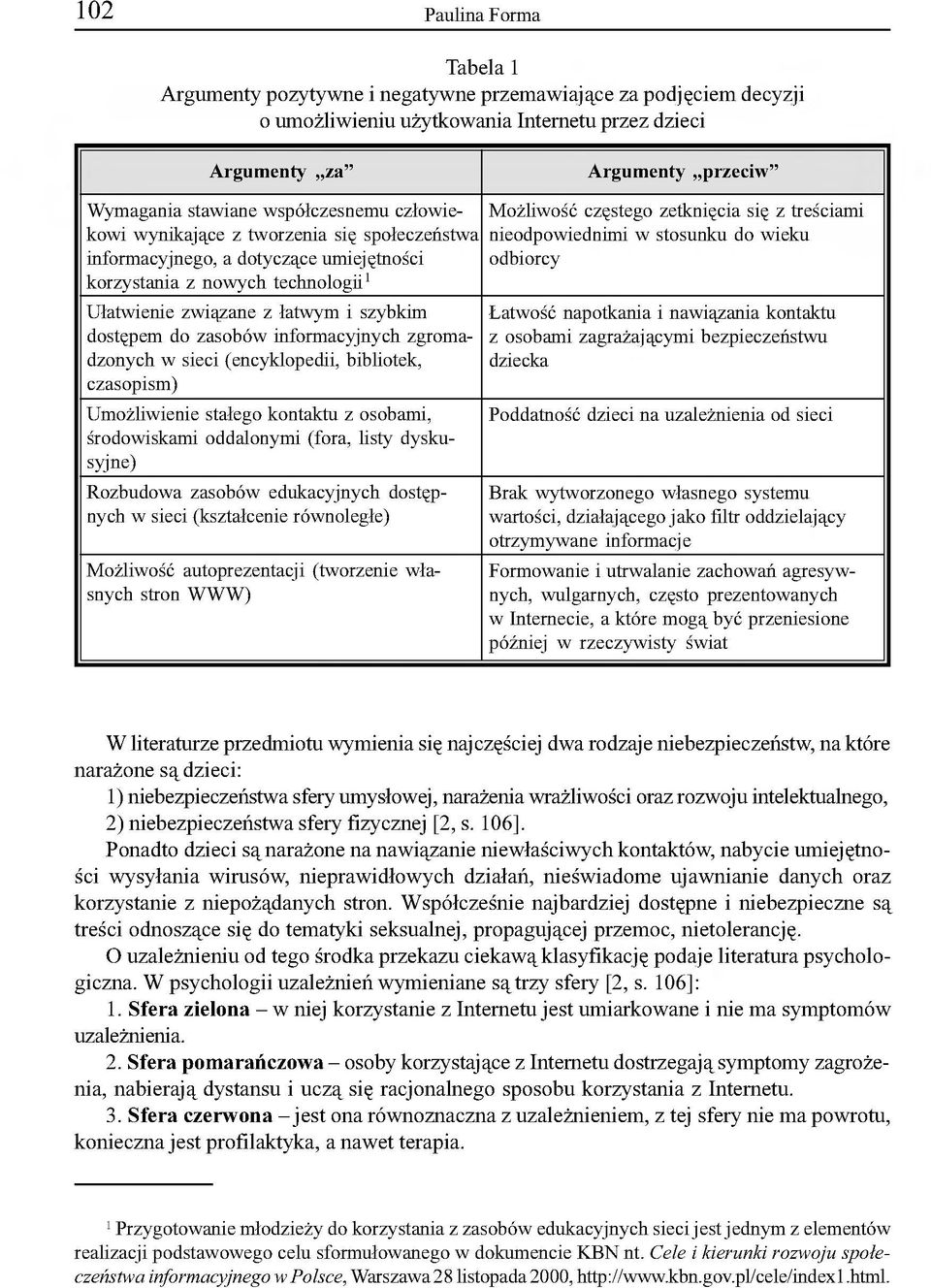 zasobów informacyjnych zgromadzonych w sieci (encyklopedii, bibliotek, czasopism) Umożliwienie stałego kontaktu z osobami, środowiskami oddalonymi (fora, listy dyskusyjne) Rozbudowa zasobów