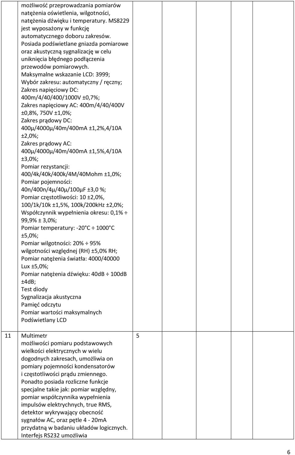 Maksymalne wskazanie LCD: 3999; Wybór zakresu: automatyczny / ręczny; Zakres napięciowy DC: 400m/4/40/400/000V ±0,7%; Zakres napięciowy AC: 400m/4/40/400V ±0,8%, 750V ±,0%; Zakres prądowy DC: