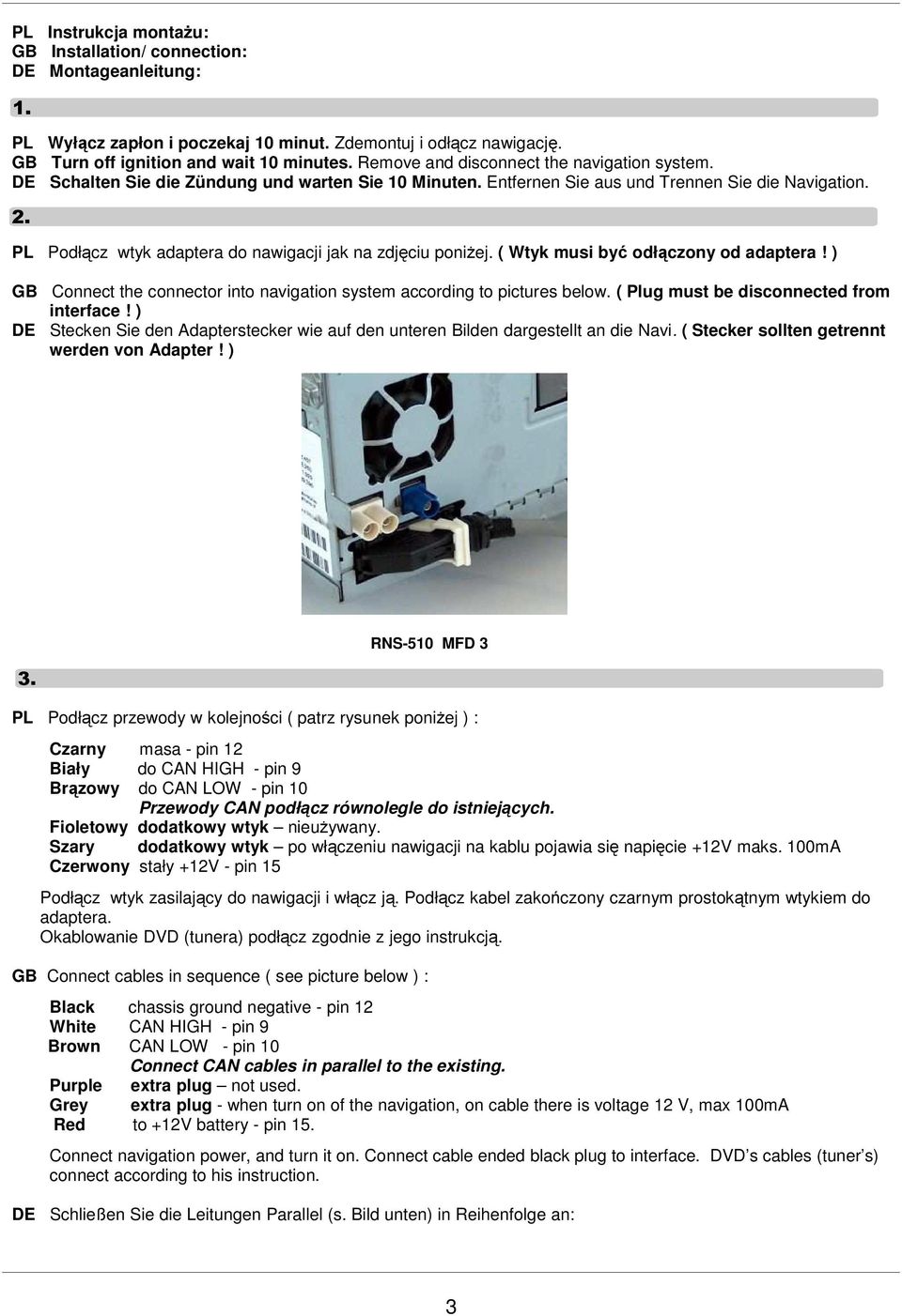 PL Podłącz wtyk adaptera do nawigacji jak na zdjęciu poniżej. ( Wtyk musi być odłączony od adaptera! ) GB Connect the connector into navigation system according to pictures below.