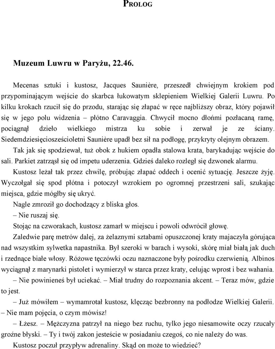 Chwycił mocno dłońmi pozłacaną ramę, pociągnął dzieło wielkiego mistrza ku sobie i zerwał je ze ściany. Siedemdziesięciosześcioletni Saunière upadł bez sił na podłogę, przykryty olejnym obrazem.