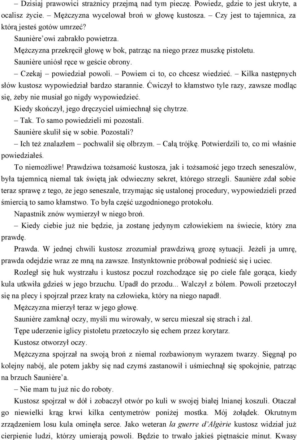 Powiem ci to, co chcesz wiedzieć. Kilka następnych słów kustosz wypowiedział bardzo starannie. Ćwiczył to kłamstwo tyle razy, zawsze modląc się, żeby nie musiał go nigdy wypowiedzieć.