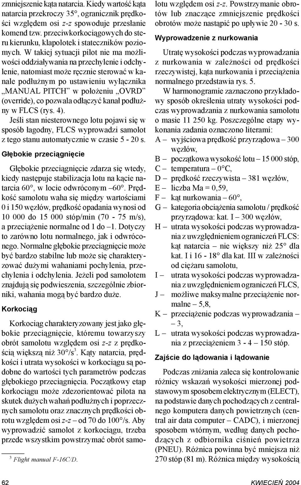 W takiej sytuacji pilot nie ma możliwości oddziaływania na przechylenie i odchylenie, natomiast może ręcznie sterować w kanale podłużnym po ustawieniu wyłącznika MANUAL PITCH w położeniu OVRD