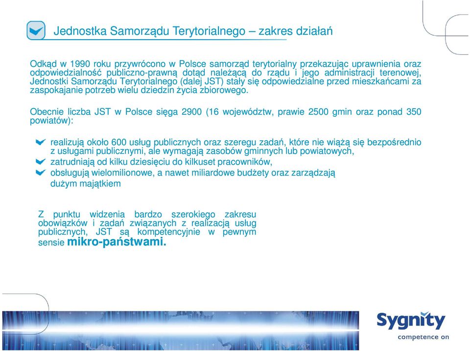 Obecnie liczba JST w Polsce sięga 2900 (16 województw, prawie 2500 gmin oraz ponad 350 powiatów): realizują około 600 usług publicznych oraz szeregu zadań, które nie wiążą się bezpośrednio z usługami