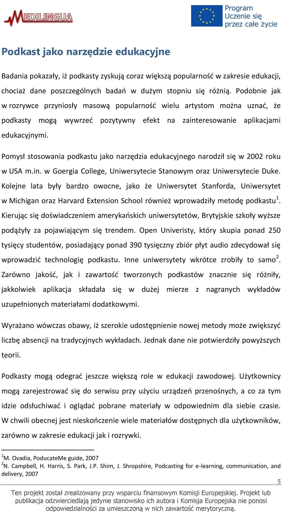 Pomysł stosowania podkastu jako narzędzia edukacyjnego narodził się w 2002 roku w USA m.in. w Goergia College, Uniwersytecie Stanowym oraz Uniwersytecie Duke.