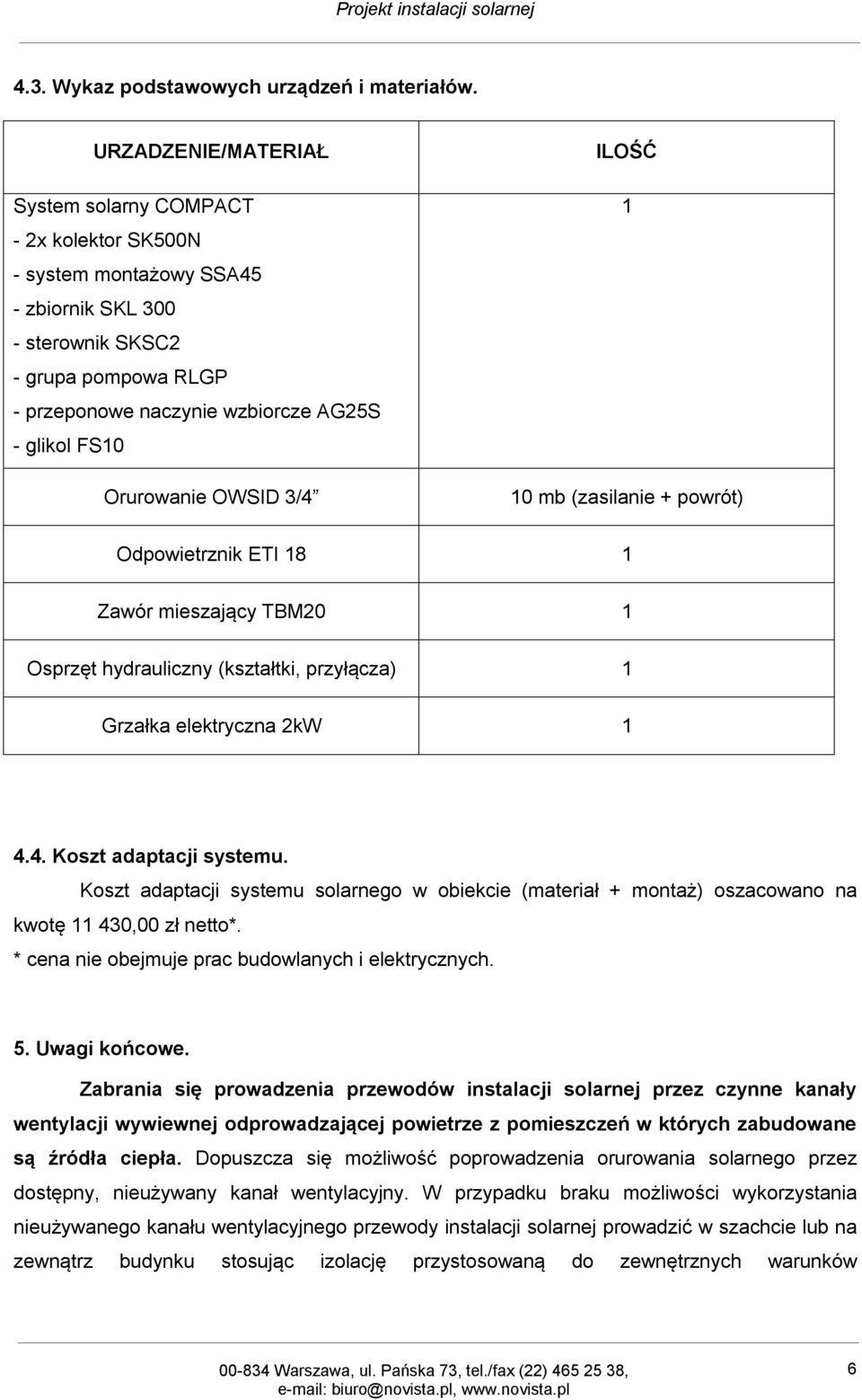 Orurowanie OWSID 3/4 ILOŚĆ 1 10 mb (zasilanie + powrót) Odpowietrznik ETI 18 1 Zawór mieszający TBM20 1 Osprzęt hydrauliczny (kształtki, przyłącza) 1 Grzałka elektryczna 2kW 1 4.4. Koszt adaptacji systemu.