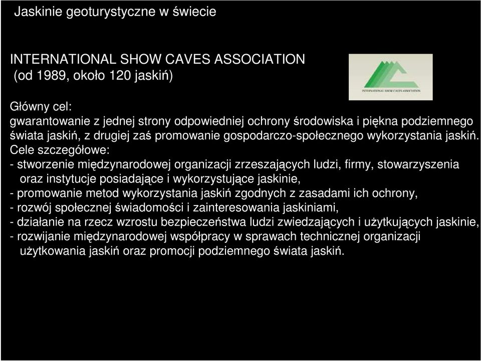 Cele szczegółowe: - stworzenie międzynarodowej organizacji zrzeszających ludzi, firmy, stowarzyszenia oraz instytucje posiadające i wykorzystujące jaskinie, - promowanie metod wykorzystania jaskiń