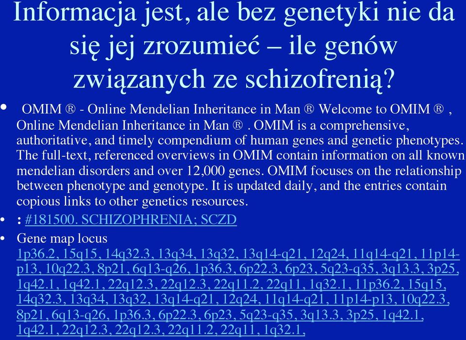 The full-text, referenced overviews in OMIM contain information on all known mendelian disorders and over 12,000 genes. OMIM focuses on the relationship between phenotype and genotype.