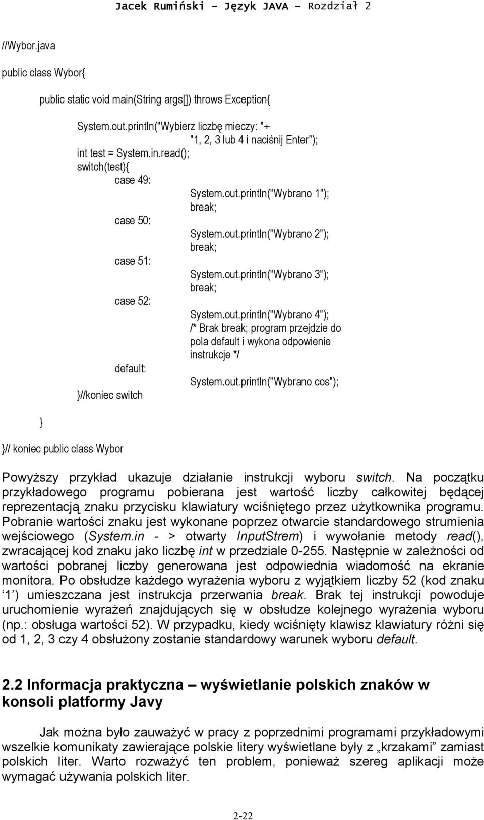 out.println("Wybrano 3"); break; case 52: System.out.println("Wybrano 4"); /* Brak break; program przejdzie do pola default i wykona odpowienie instrukcje */ default: System.out.println("Wybrano cos"); //koniec switch Powyższy przykład ukazuje działanie instrukcji wyboru switch.