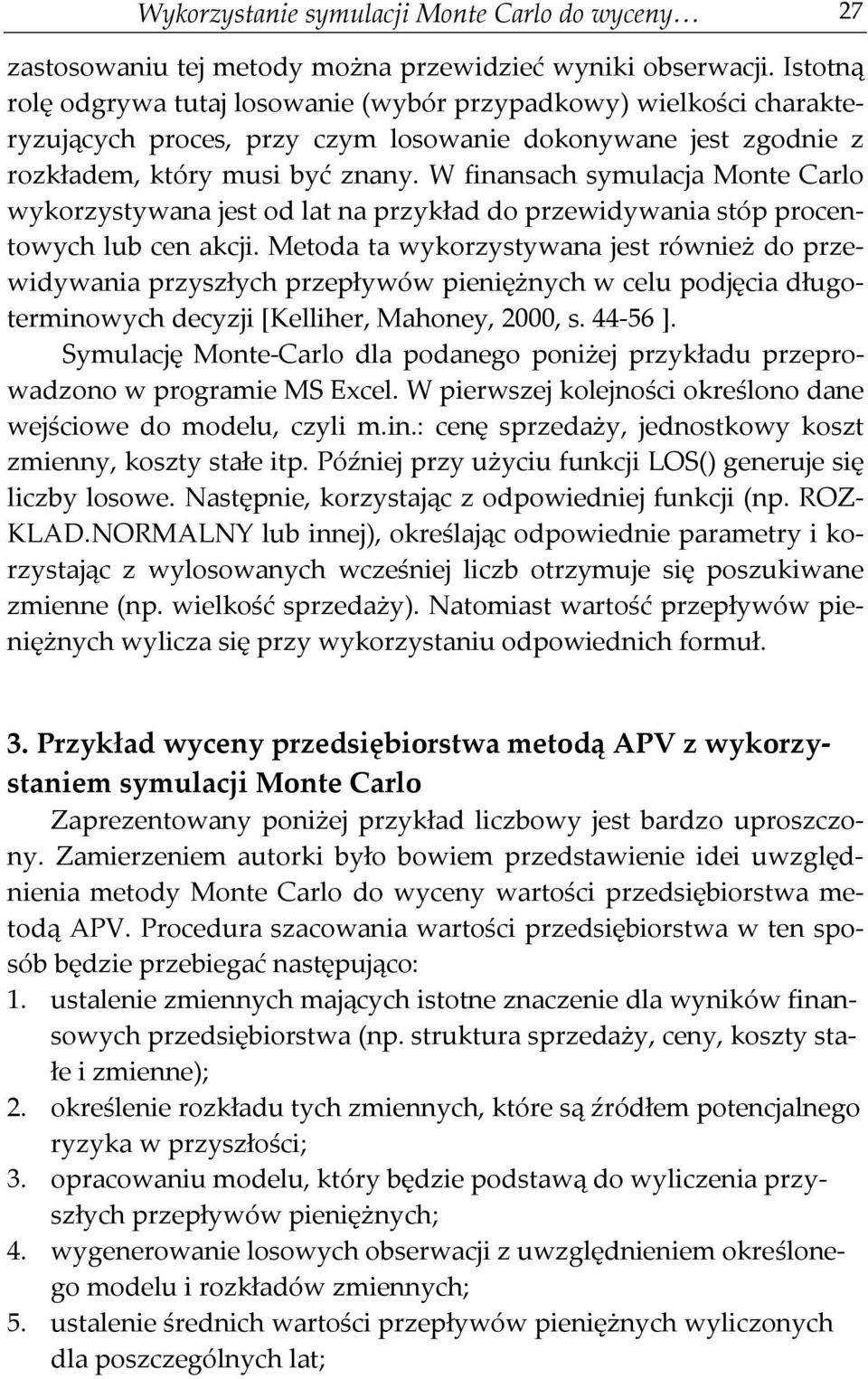 W finansach symulacja Monte Carlo wykorzystywana jest od lat na przykład do przewidywania stóp procentowych lub cen akcji.