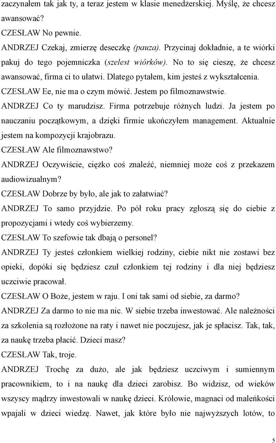 CZESŁAW Ee, nie ma o czym mówić. Jestem po filmoznawstwie. ANDRZEJ Co ty marudzisz. Firma potrzebuje różnych ludzi. Ja jestem po nauczaniu początkowym, a dzięki firmie ukończyłem management.