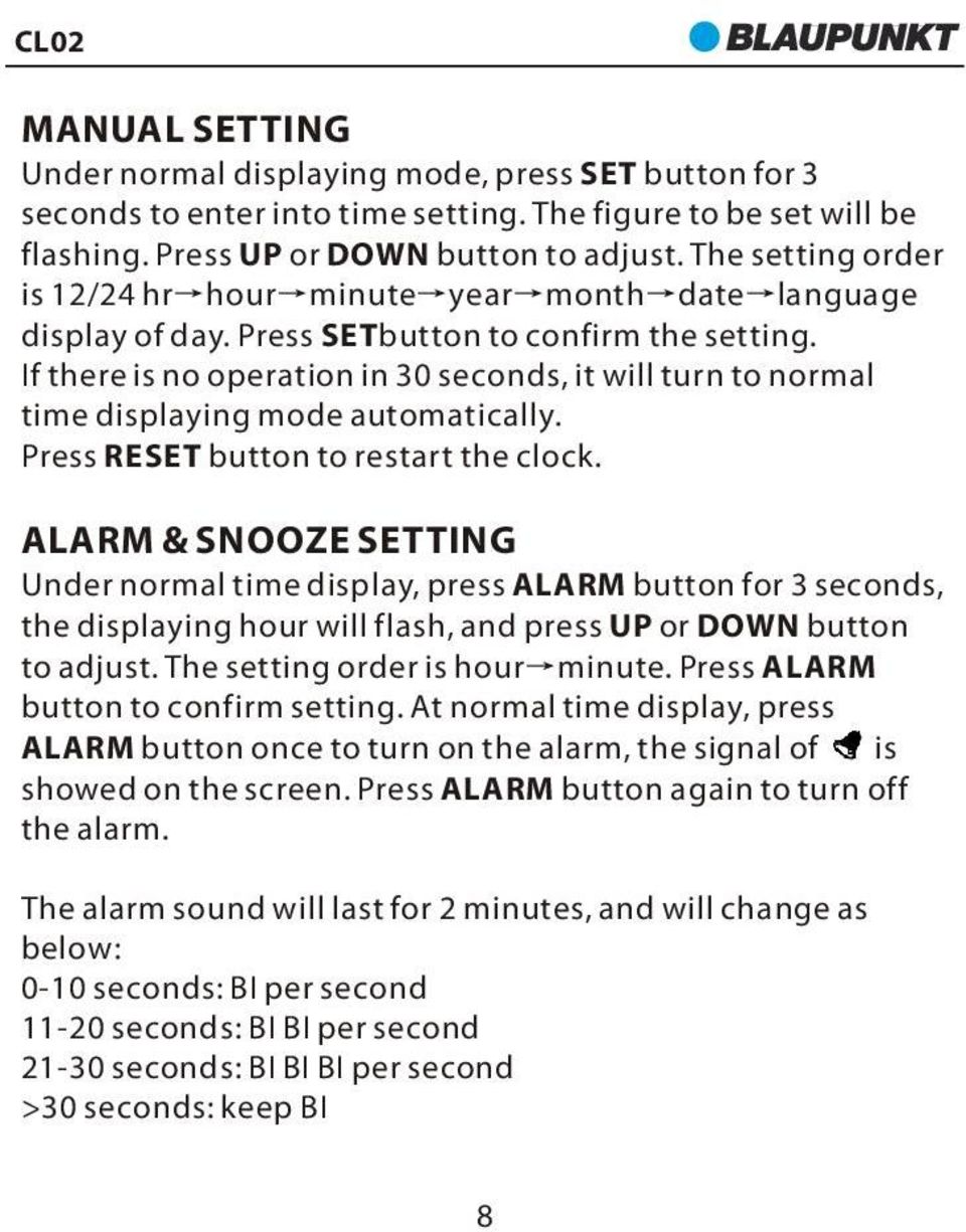 If there is no operation in 30 seconds, it will turn to normal time displaying mode automatically. Press RESET button to restart the clock.