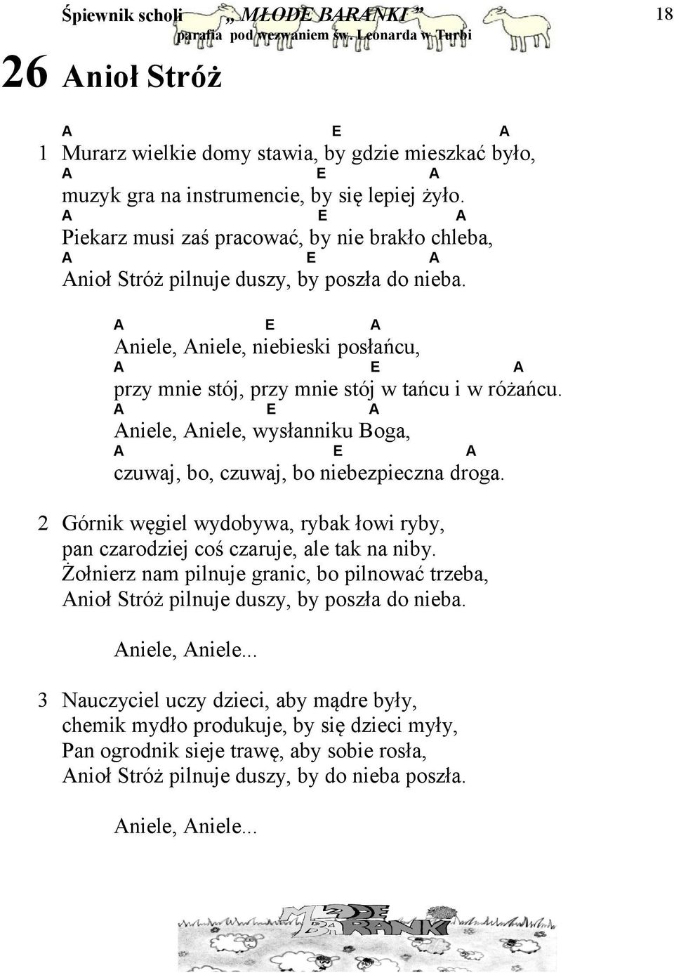 A E A Aniele, Aniele, niebieski posłańcu, A E A przy mnie stój, przy mnie stój w tańcu i w różańcu. A E A Aniele, Aniele, wysłanniku Boga, A E A czuwaj, bo, czuwaj, bo niebezpieczna droga.