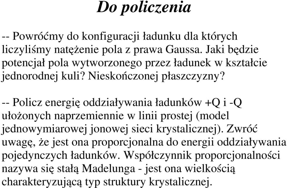 -- Policz energię oddziaływania ładunków +Q i -Q ułożonych naprzemiennie w linii prostej (model jednowymiarowej jonowej sieci krystalicznej).