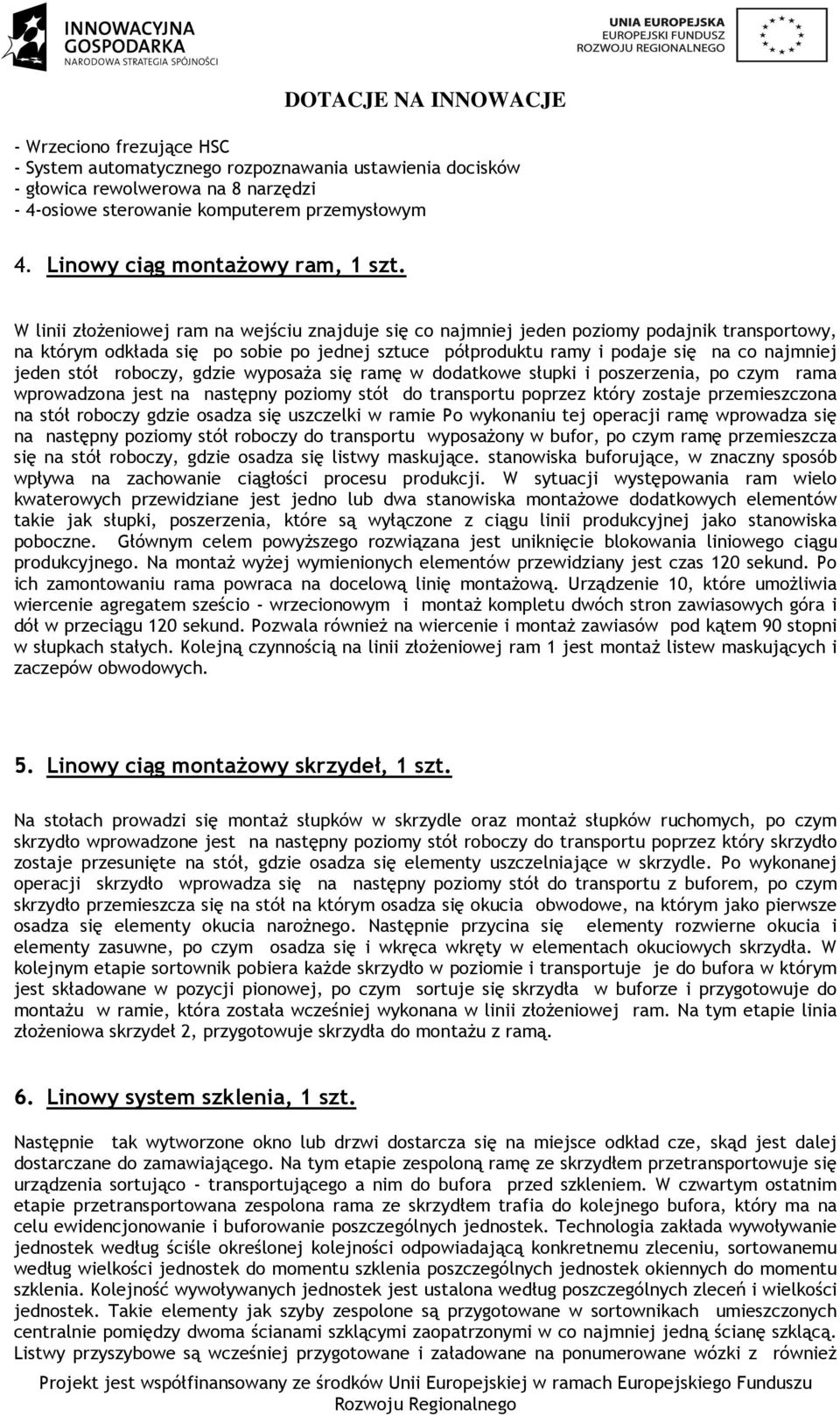 W linii złożeniowej ram na wejściu znajduje się co najmniej jeden poziomy podajnik transportowy, na którym odkłada się po sobie po jednej sztuce półproduktu ramy i podaje się na co najmniej jeden