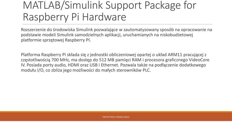 Platforma Raspberry Pi składa się z jednostki obliczeniowej opartej o układ ARM11 pracującej z częstotliwością 700 MHz, ma dostęp do 512 MB pamięci RAM