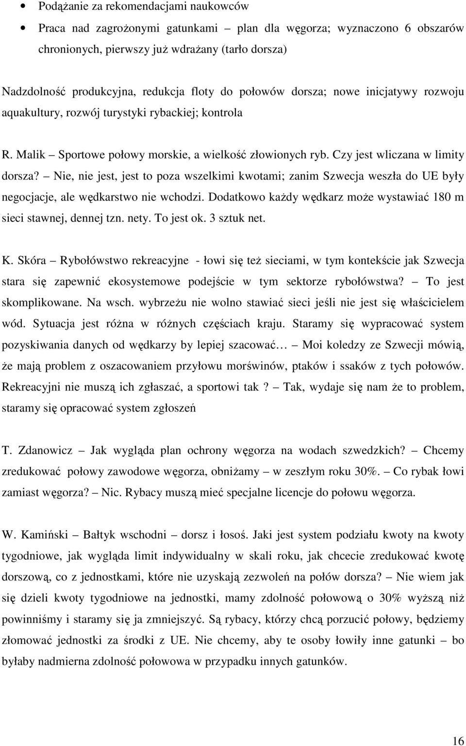 Nie, nie jest, jest to poza wszelkimi kwotami; zanim Szwecja weszła do UE były negocjacje, ale wędkarstwo nie wchodzi. Dodatkowo kaŝdy wędkarz moŝe wystawiać 180 m sieci stawnej, dennej tzn. nety.