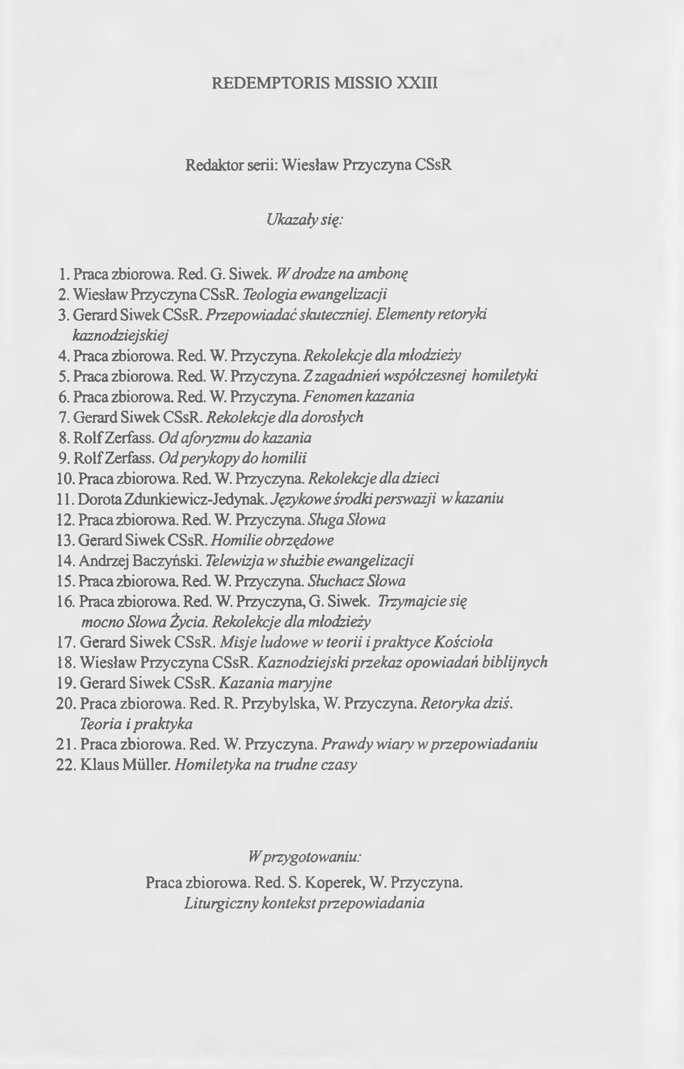 Praca zbiorowa. Red. W. Przyczyna. Fenomen kazania 7. Gerard Siwek CSsR. Rekolekcje dla dorosłych 8. RolfZerfass. Od aforyzmu do kazania 9. RolfZerfass. Od perykopy do homilii 10. Praca zbiorowa. Red. W. Przyczyna. Rekolekcje dla dzieci 11.